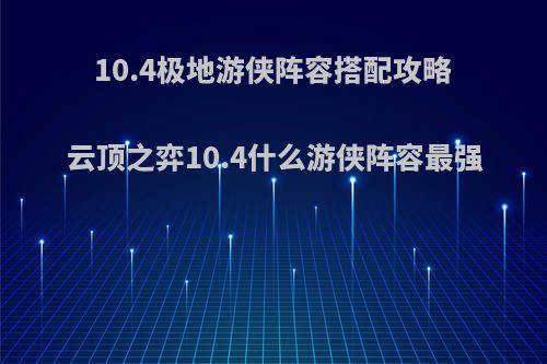 10.4极地游侠阵容搭配攻略 云顶之弈10.4什么游侠阵容最强