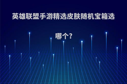 英雄联盟手游精选皮肤随机宝箱选哪个?