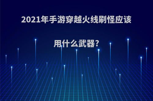 2021年手游穿越火线刷怪应该用什么武器?