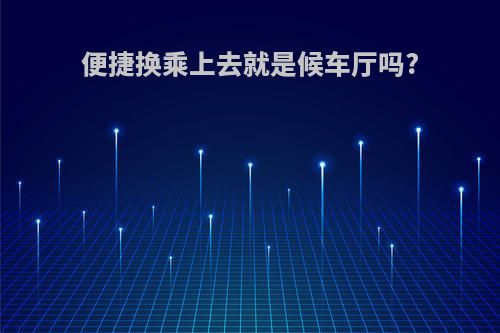 便捷换乘上去就是候车厅吗?