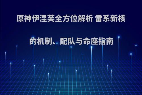 原神伊涅芙全方位解析 雷系新核的机制、配队与命座指南
