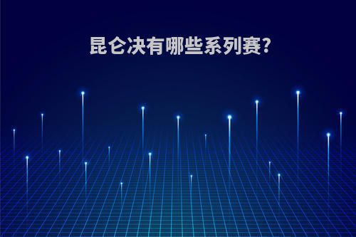 昆仑决有哪些系列赛?