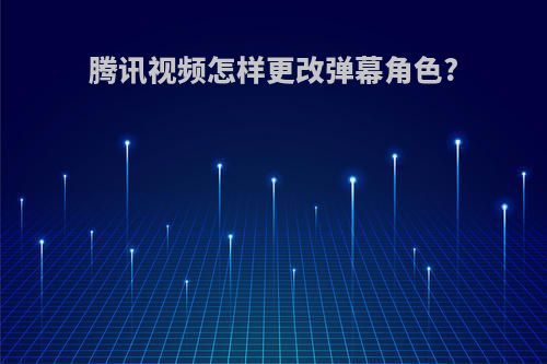 腾讯视频怎样更改弹幕角色?