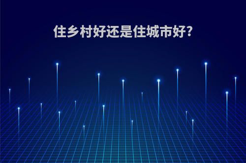住乡村好还是住城市好?
