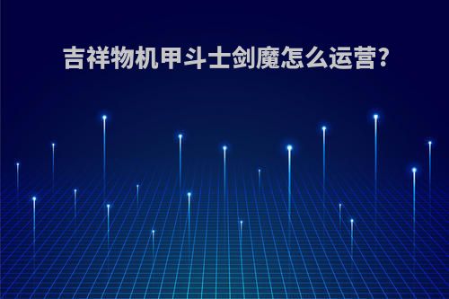 吉祥物机甲斗士剑魔怎么运营?