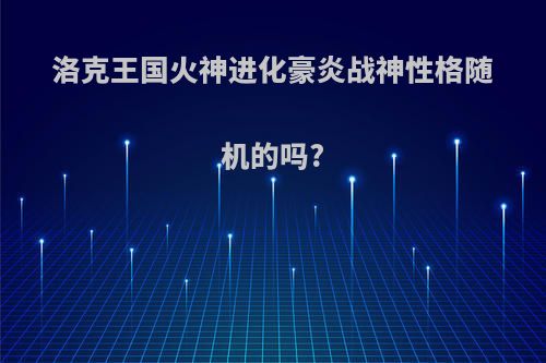 洛克王国火神进化豪炎战神性格随机的吗?
