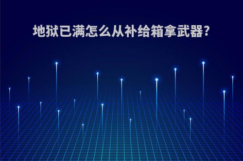 地狱已满怎么从补给箱拿武器?