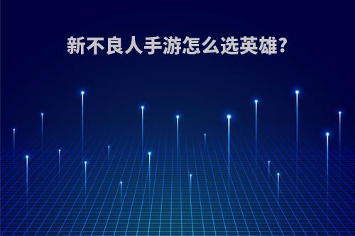 新不良人手游怎么选英雄?