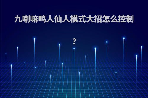 九喇嘛鸣人仙人模式大招怎么控制?