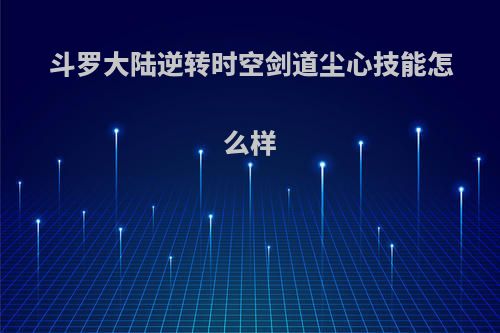 斗罗大陆逆转时空剑道尘心技能怎么样