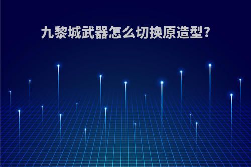 九黎城武器怎么切换原造型?