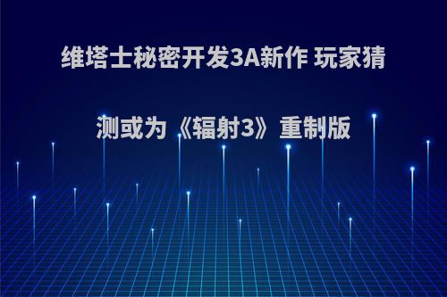 维塔士秘密开发3A新作 玩家猜测或为《辐射3》重制版