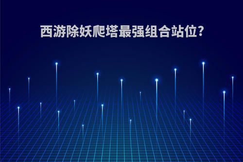 西游除妖爬塔最强组合站位?