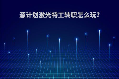 源计划激光特工转职怎么玩?