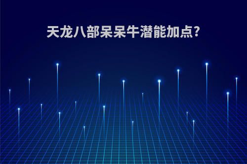 天龙八部呆呆牛潜能加点?