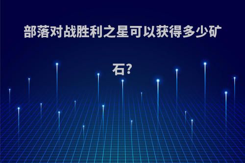 部落对战胜利之星可以获得多少矿石?