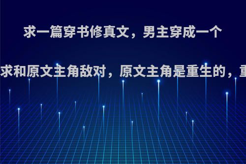 求一篇穿书修真文，男主穿成一个小反派，被系统要求和原文主角敌对，原文主角是重生的，重生是他计划好的?