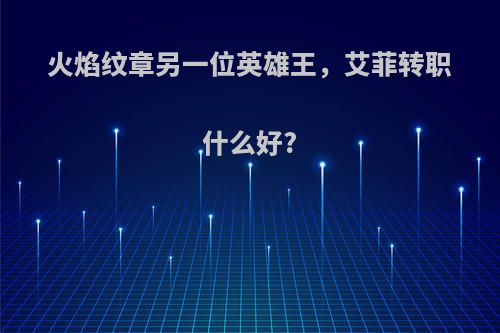 火焰纹章另一位英雄王，艾菲转职什么好?