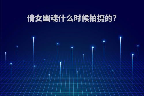 倩女幽魂什么时候拍摄的?