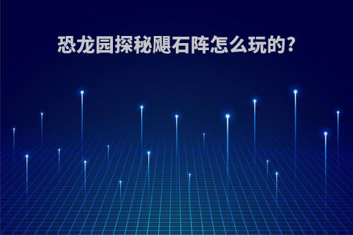 恐龙园探秘飓石阵怎么玩的?