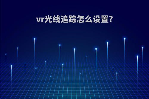 vr光线追踪怎么设置?