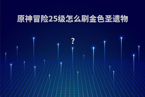 原神冒险25级怎么刷金色圣遗物?