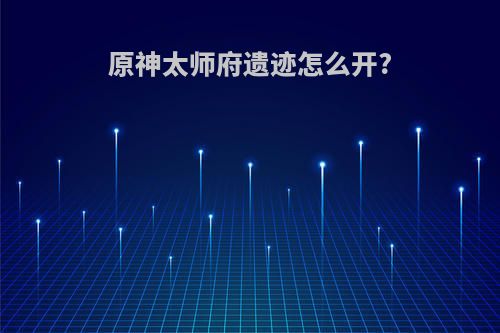 原神太师府遗迹怎么开?