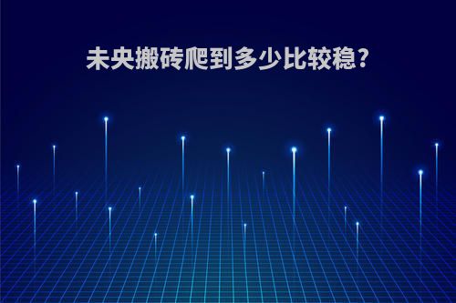 未央搬砖爬到多少比较稳?