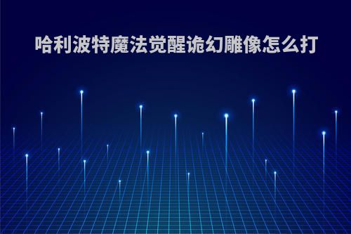 哈利波特魔法觉醒诡幻雕像怎么打