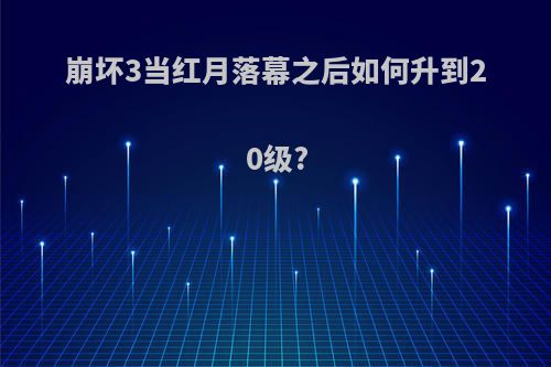 崩坏3当红月落幕之后如何升到20级?