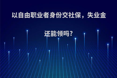 以自由职业者身份交社保，失业金还能领吗?
