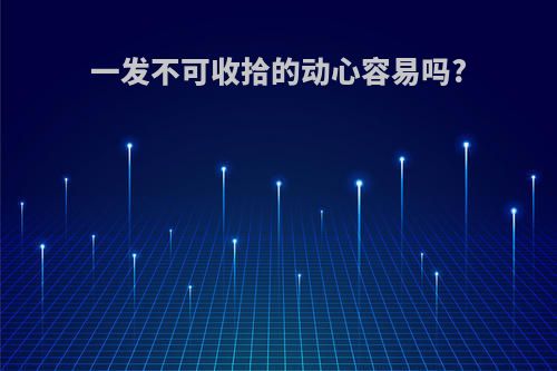 一发不可收拾的动心容易吗?