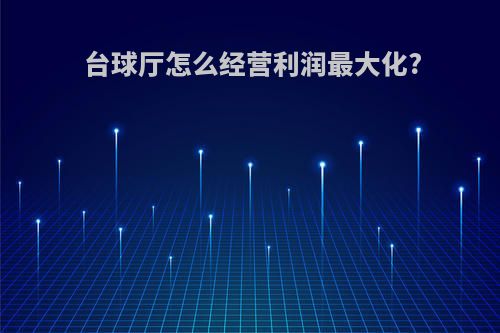 台球厅怎么经营利润最大化?