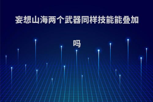 妄想山海两个武器同样技能能叠加吗