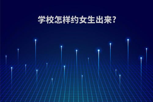 学校怎样约女生出来?