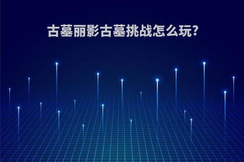 古墓丽影古墓挑战怎么玩?