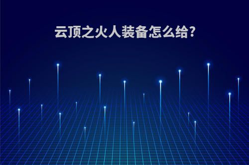 云顶之火人装备怎么给?