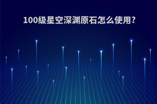 100级星空深渊原石怎么使用?
