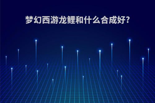 梦幻西游龙鲤和什么合成好?