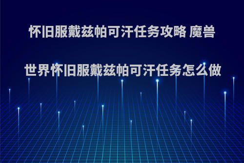 怀旧服戴兹帕可汗任务攻略 魔兽世界怀旧服戴兹帕可汗任务怎么做