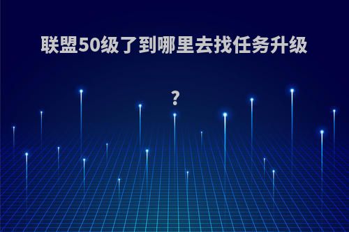 联盟50级了到哪里去找任务升级?