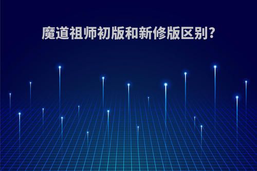 魔道祖师初版和新修版区别?