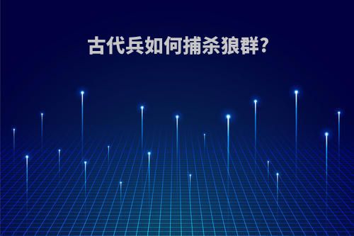 古代兵如何捕杀狼群?