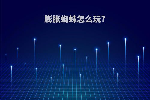 膨胀蜘蛛怎么玩?