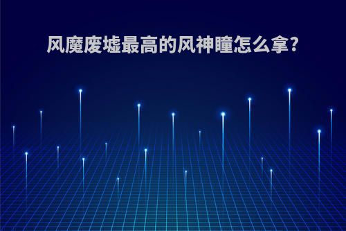 风魔废墟最高的风神瞳怎么拿?