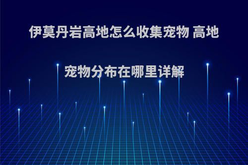 伊莫丹岩高地怎么收集宠物 高地宠物分布在哪里详解