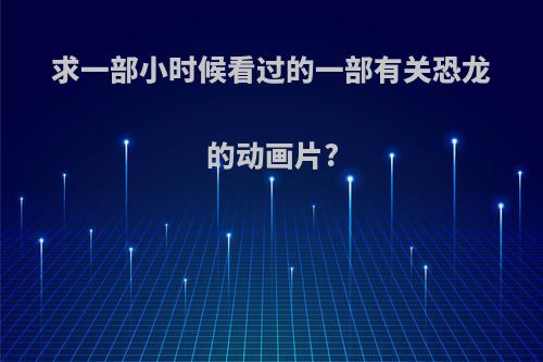 求一部小时候看过的一部有关恐龙的动画片?