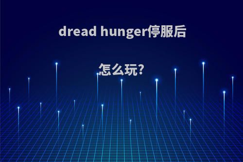 dread hunger停服后怎么玩?