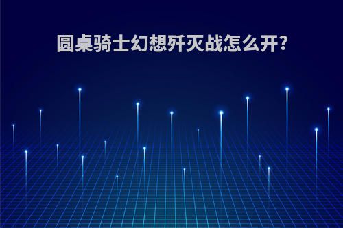 圆桌骑士幻想歼灭战怎么开?