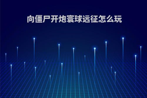 向僵尸开炮寰球远征怎么玩